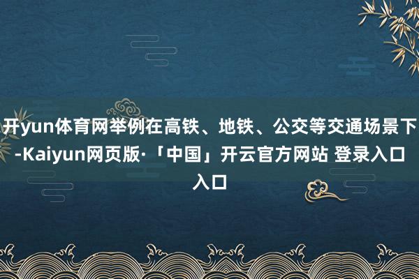 开yun体育网举例在高铁、地铁、公交等交通场景下-Kaiyun网页版·「中国」开云官方网站 登录入口