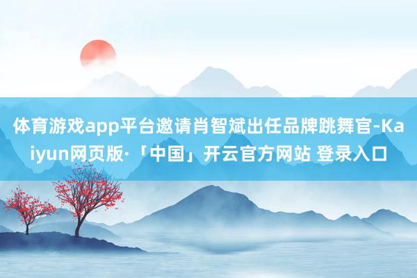 体育游戏app平台邀请肖智斌出任品牌跳舞官-Kaiyun网页版·「中国」开云官方网站 登录入口