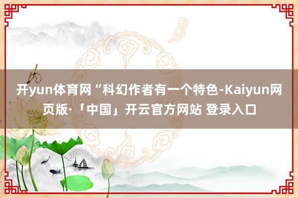 开yun体育网“科幻作者有一个特色-Kaiyun网页版·「中国」开云官方网站 登录入口