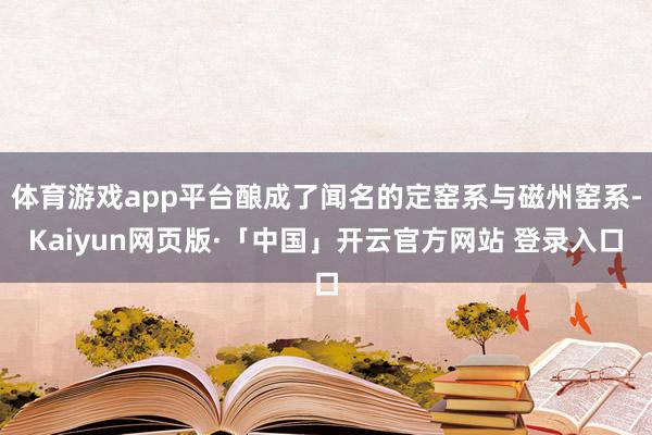 体育游戏app平台酿成了闻名的定窑系与磁州窑系-Kaiyun网页版·「中国」开云官方网站 登录入口