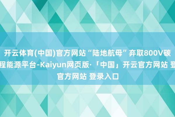 开云体育(中国)官方网站“陆地航母”弃取800V碳化硅增程能源平台-Kaiyun网页版·「中国」开云官方网站 登录入口