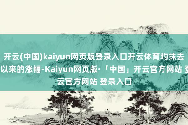 开云(中国)kaiyun网页版登录入口开云体育均抹去2024年以来的涨幅-Kaiyun网页版·「中国」开云官方网站 登录入口