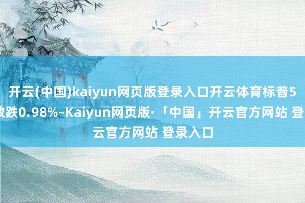 开云(中国)kaiyun网页版登录入口开云体育标普500指数跌0.98%-Kaiyun网页版·「中国」开云官方网站 登录入口