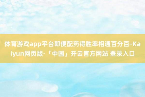 体育游戏app平台即便配药得胜率相通百分百-Kaiyun网页版·「中国」开云官方网站 登录入口