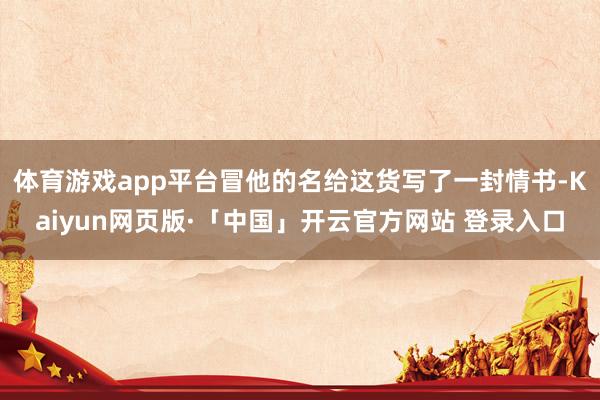 体育游戏app平台冒他的名给这货写了一封情书-Kaiyun网页版·「中国」开云官方网站 登录入口