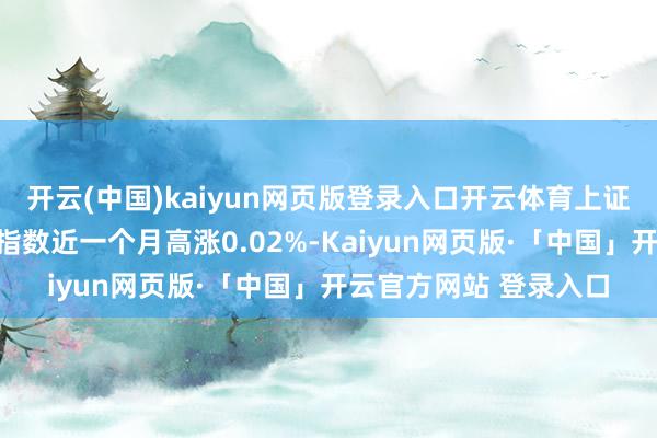 开云(中国)kaiyun网页版登录入口开云体育上证优先级钞票援手证券指数近一个月高涨0.02%-Kaiyun网页版·「中国」开云官方网站 登录入口