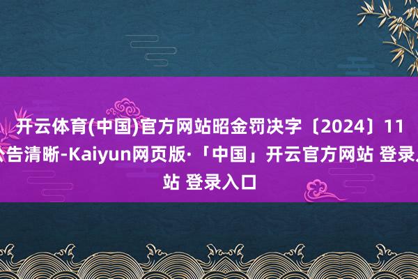 开云体育(中国)官方网站昭金罚决字〔2024〕11号公告清晰-Kaiyun网页版·「中国」开云官方网站 登录入口