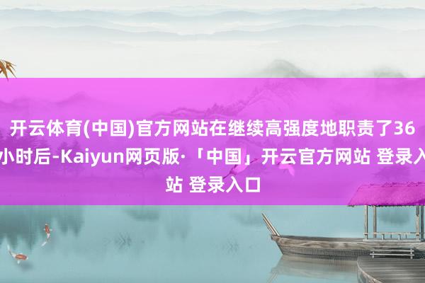 开云体育(中国)官方网站在继续高强度地职责了36个小时后-Kaiyun网页版·「中国」开云官方网站 登录入口