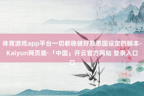 体育游戏app平台一切都稳健好意思国设定的脚本-Kaiyun网页版·「中国」开云官方网站 登录入口