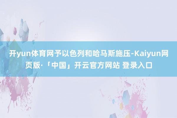 开yun体育网予以色列和哈马斯施压-Kaiyun网页版·「中国」开云官方网站 登录入口