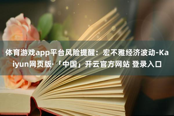 体育游戏app平台风险提醒：宏不雅经济波动-Kaiyun网页版·「中国」开云官方网站 登录入口