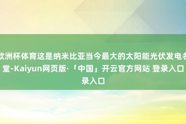 欧洲杯体育这是纳米比亚当今最大的太阳能光伏发电名堂-Kaiyun网页版·「中国」开云官方网站 登录入口