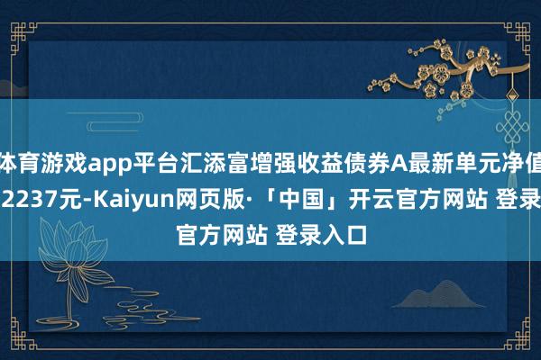 体育游戏app平台汇添富增强收益债券A最新单元净值为1.2237元-Kaiyun网页版·「中国」开云官方网站 登录入口