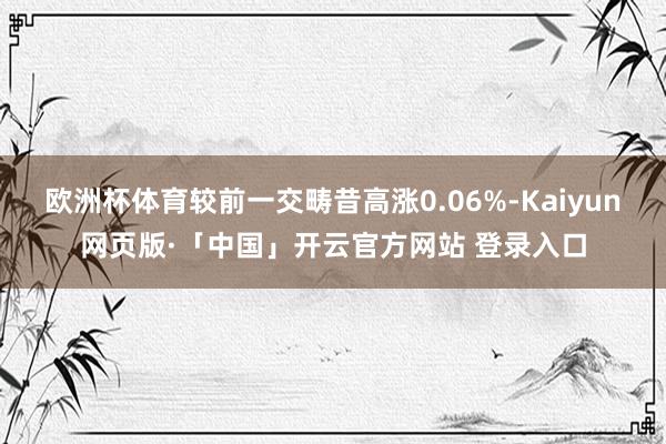 欧洲杯体育较前一交畴昔高涨0.06%-Kaiyun网页版·「中国」开云官方网站 登录入口