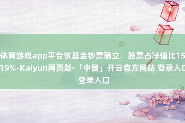 体育游戏app平台该基金钞票确立：股票占净值比15.19%-Kaiyun网页版·「中国」开云官方网站 登录入口