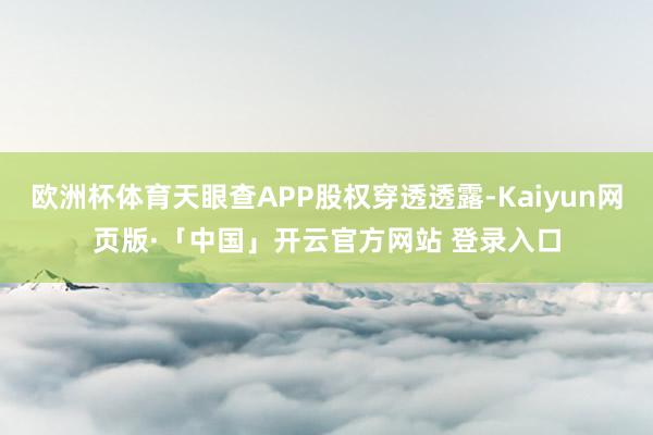 欧洲杯体育天眼查APP股权穿透透露-Kaiyun网页版·「中国」开云官方网站 登录入口