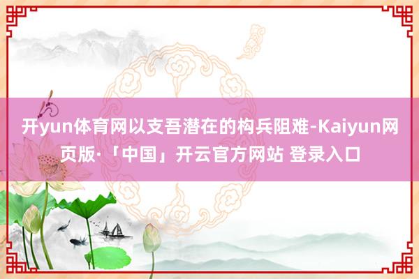 开yun体育网以支吾潜在的构兵阻难-Kaiyun网页版·「中国」开云官方网站 登录入口