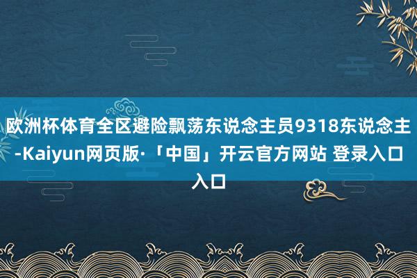 欧洲杯体育全区避险飘荡东说念主员9318东说念主-Kaiyun网页版·「中国」开云官方网站 登录入口