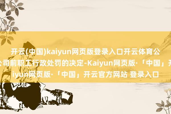 开云(中国)kaiyun网页版登录入口开云体育公司坚硬维持证监会对公司前职工行政处罚的决定-Kaiyun网页版·「中国」开云官方网站 登录入口