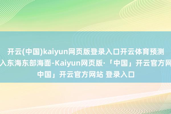 开云(中国)kaiyun网页版登录入口开云体育预测18日晚上移入东海东部海面-Kaiyun网页版·「中国」开云官方网站 登录入口