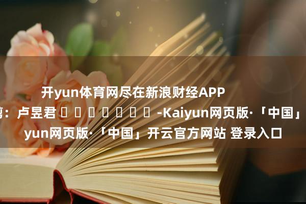 开yun体育网尽在新浪财经APP            						背负裁剪：卢昱君 							-Kaiyun网页版·「中国」开云官方网站 登录入口