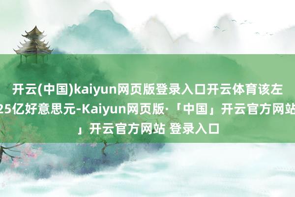 开云(中国)kaiyun网页版登录入口开云体育该左券价值约25亿好意思元-Kaiyun网页版·「中国」开云官方网站 登录入口