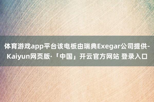 体育游戏app平台该电板由瑞典Exegar公司提供-Kaiyun网页版·「中国」开云官方网站 登录入口