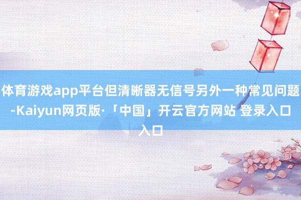 体育游戏app平台但清晰器无信号另外一种常见问题-Kaiyun网页版·「中国」开云官方网站 登录入口