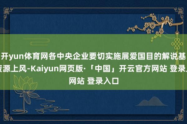 开yun体育网各中央企业要切实施展爱国目的解说基地资源上风-Kaiyun网页版·「中国」开云官方网站 登录入口