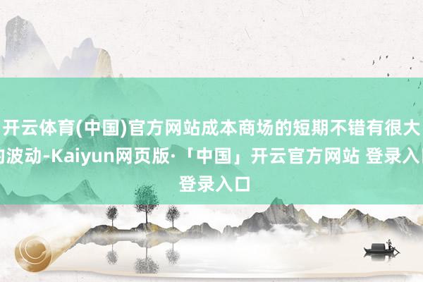 开云体育(中国)官方网站成本商场的短期不错有很大的波动-Kaiyun网页版·「中国」开云官方网站 登录入口