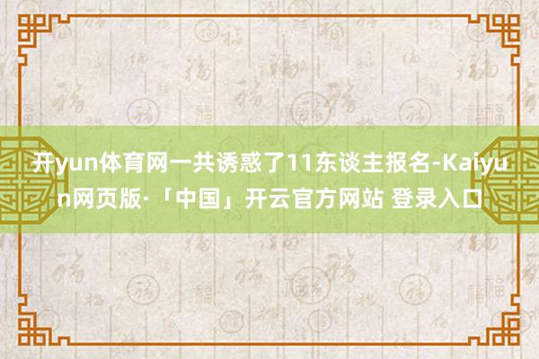 开yun体育网一共诱惑了11东谈主报名-Kaiyun网页版·「中国」开云官方网站 登录入口