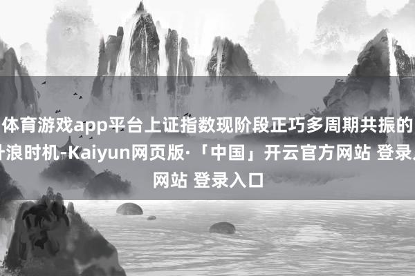 体育游戏app平台上证指数现阶段正巧多周期共振的主升浪时机-Kaiyun网页版·「中国」开云官方网站 登录入口