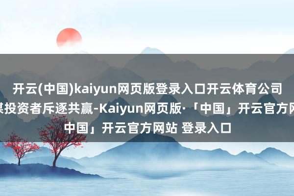 开云(中国)kaiyun网页版登录入口开云体育公司但愿能和计谋投资者斥逐共赢-Kaiyun网页版·「中国」开云官方网站 登录入口