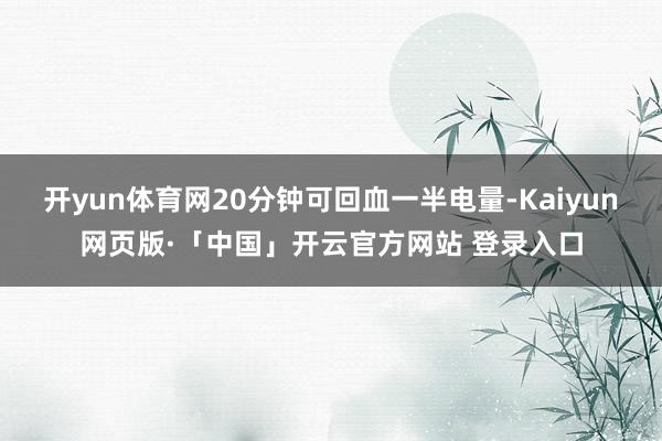 开yun体育网20分钟可回血一半电量-Kaiyun网页版·「中国」开云官方网站 登录入口