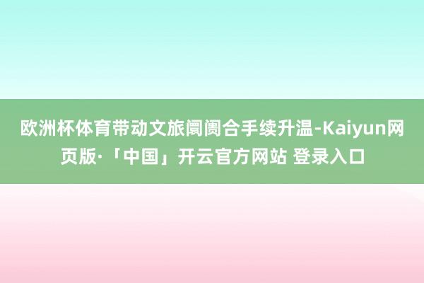 欧洲杯体育带动文旅阛阓合手续升温-Kaiyun网页版·「中国」开云官方网站 登录入口