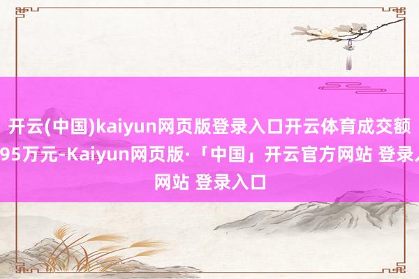 开云(中国)kaiyun网页版登录入口开云体育成交额67.95万元-Kaiyun网页版·「中国」开云官方网站 登录入口