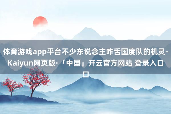 体育游戏app平台不少东说念主咋舌国度队的机灵-Kaiyun网页版·「中国」开云官方网站 登录入口