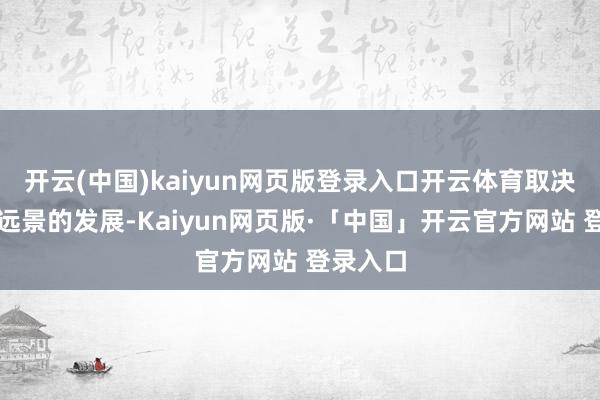 开云(中国)kaiyun网页版登录入口开云体育取决于经济远景的发展-Kaiyun网页版·「中国」开云官方网站 登录入口