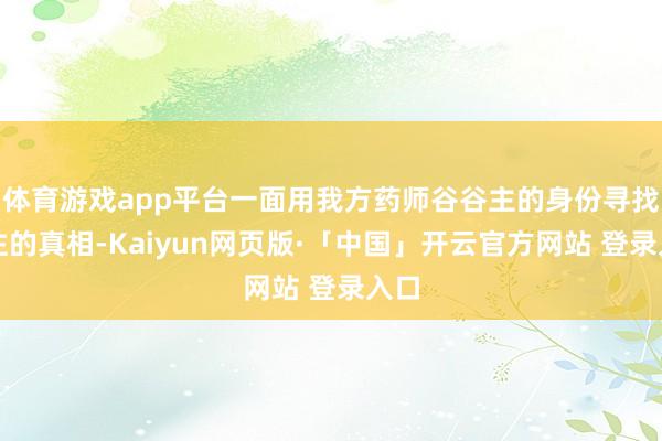 体育游戏app平台一面用我方药师谷谷主的身份寻找已往的真相-Kaiyun网页版·「中国」开云官方网站 登录入口