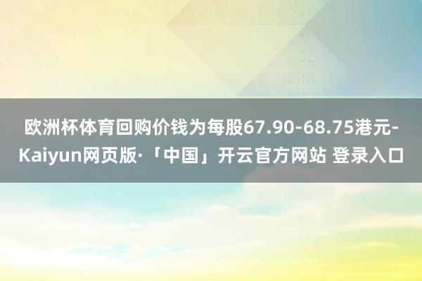 欧洲杯体育回购价钱为每股67.90-68.75港元-Kaiyun网页版·「中国」开云官方网站 登录入口