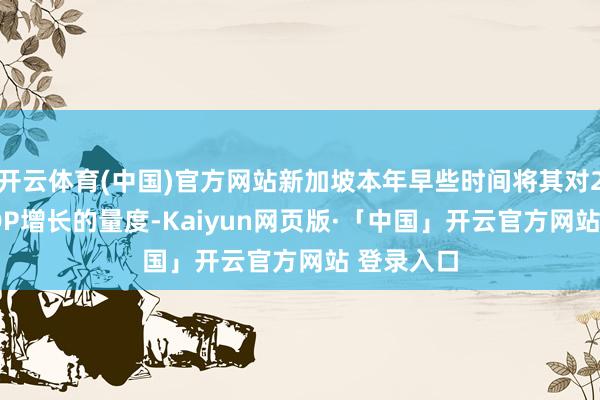 开云体育(中国)官方网站新加坡本年早些时间将其对2024年GDP增长的量度-Kaiyun网页版·「中国」开云官方网站 登录入口