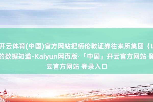 开云体育(中国)官方网站把柄伦敦证券往来所集团（LSEG）的数据知道-Kaiyun网页版·「中国」开云官方网站 登录入口