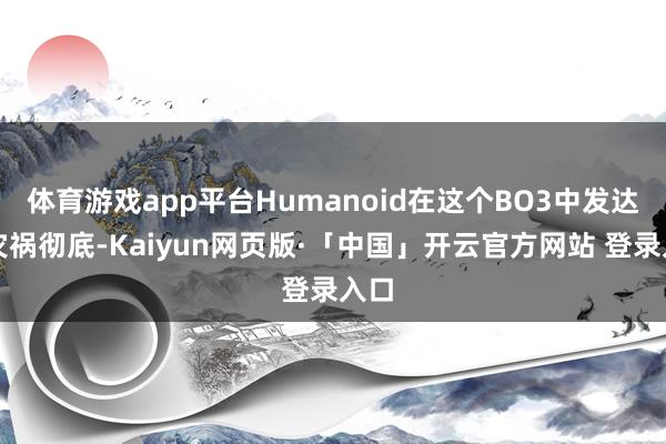 体育游戏app平台Humanoid在这个BO3中发达得灾祸彻底-Kaiyun网页版·「中国」开云官方网站 登录入口