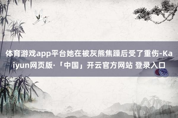 体育游戏app平台她在被灰熊焦躁后受了重伤-Kaiyun网页版·「中国」开云官方网站 登录入口