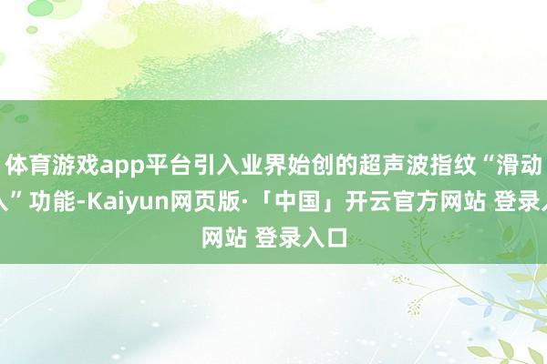 体育游戏app平台引入业界始创的超声波指纹“滑动录入”功能-Kaiyun网页版·「中国」开云官方网站 登录入口