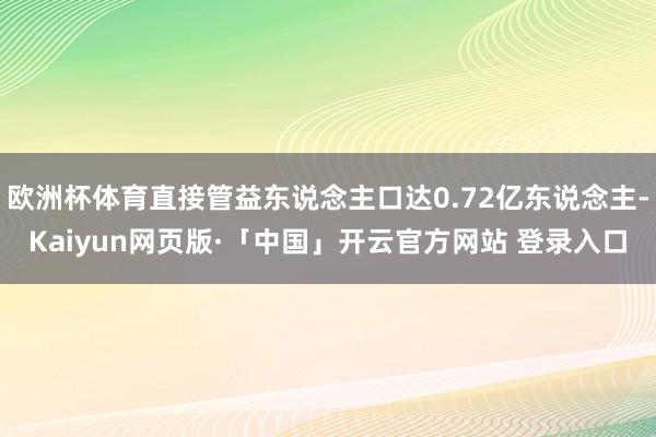 欧洲杯体育直接管益东说念主口达0.72亿东说念主-Kaiyun网页版·「中国」开云官方网站 登录入口