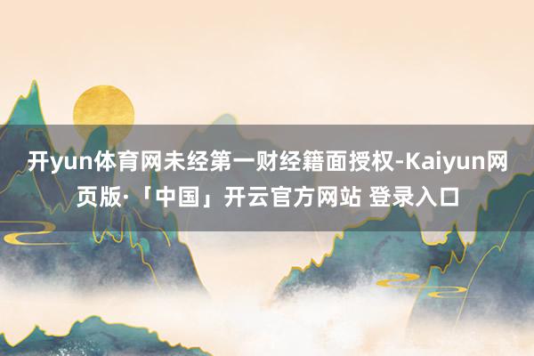 开yun体育网未经第一财经籍面授权-Kaiyun网页版·「中国」开云官方网站 登录入口