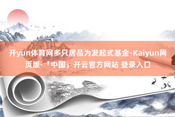 开yun体育网多只居品为发起式基金-Kaiyun网页版·「中国」开云官方网站 登录入口