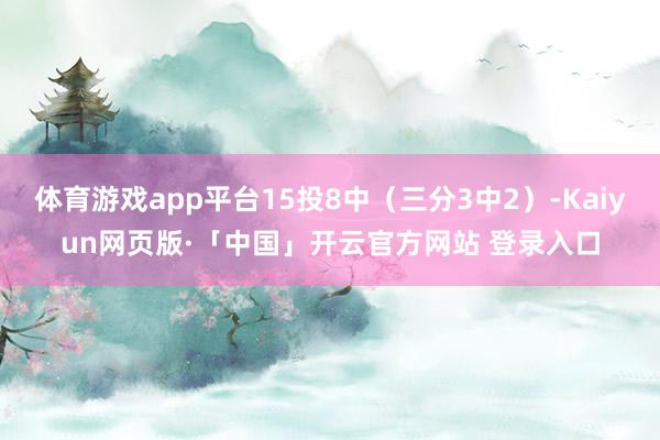 体育游戏app平台15投8中（三分3中2）-Kaiyun网页版·「中国」开云官方网站 登录入口