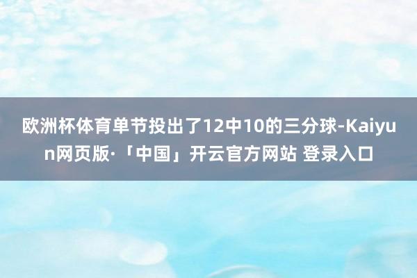 欧洲杯体育单节投出了12中10的三分球-Kaiyun网页版·「中国」开云官方网站 登录入口